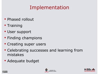 Implementation

 Phased rollout
 Training
 User support
 Finding champions
 Creating super users
 Celebrating successes and learning from
 mistakes
 Adequate budget
 