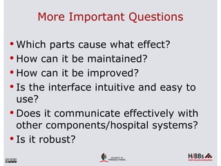 More Important Questions

 Which parts cause what effect?
 How can it be maintained?
 How can it be improved?
 Is the interface intuitive and easy to
  use?
 Does it communicate effectively with
  other components/hospital systems?
 Is it robust?
 