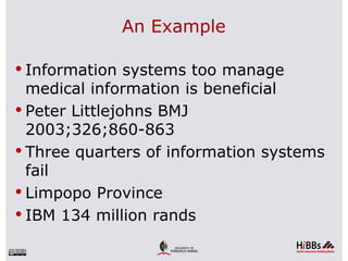 An Example

 Information systems too manage
  medical information is beneficial
 Peter Littlejohns BMJ
  2003;326;860-863
 Three quarters of information systems
  fail
 Limpopo Province
 IBM 134 million rands
 