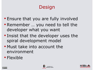 Design

 Ensure that you are fully involved
 Remember … you need to tell the
  developer what you want
 Insist that the developer uses the
  spiral development model
 Must take into account the
  environment
 Flexible
 