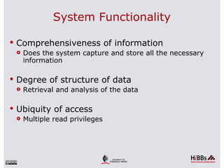 System Functionality

 Comprehensiveness of information
   Does the system capture and store all the necessary
    information

 Degree of structure of data
   Retrieval and analysis of the data



 Ubiquity of access
   Multiple read privileges
 