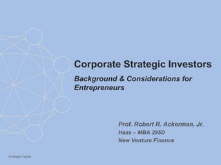 Corporate Strategic Investors
                    Background & Considerations for
                    Entrepreneurs



                               Prof. Robert R. Ackerman, Jr.
                               Haas – MBA 295D
                               New Venture Finance

© Allegis Capital
 
