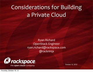 Considerations	
  for	
  Building	
  
                  a	
  Private	
  Cloud	
  


                                    Ryan	
  Richard
                               OpenStack	
  Engineer
                           ryan.richard@rackspace.com
                                     @rackninja



                                                    October 12, 2012


Thursday, October 18, 12
 