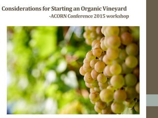 Considerations	
  for	
  Starting	
  an	
  Organic	
  Vineyard	
  
	
   	
   	
  -­‐ACORN	
  Conference	
  2015	
  workshop	
  
 