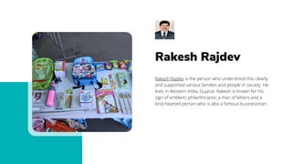 Rakesh Rajdev
Rakesh Rajdev is the person who understood this clearly
and supported various families and people in society...