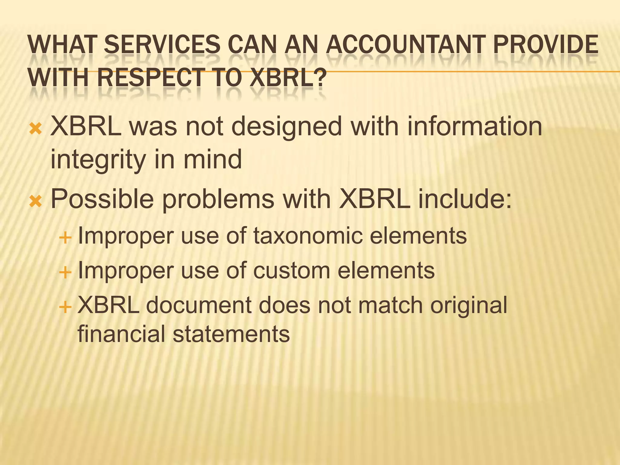 What services can an accountant provide with respect to XBRL?XBRL was not designed with information integrity in mindPossible problems with XBRL include:Improper use of taxonomic elementsImproper use of custom elementsXBRL document does not match original financial statements