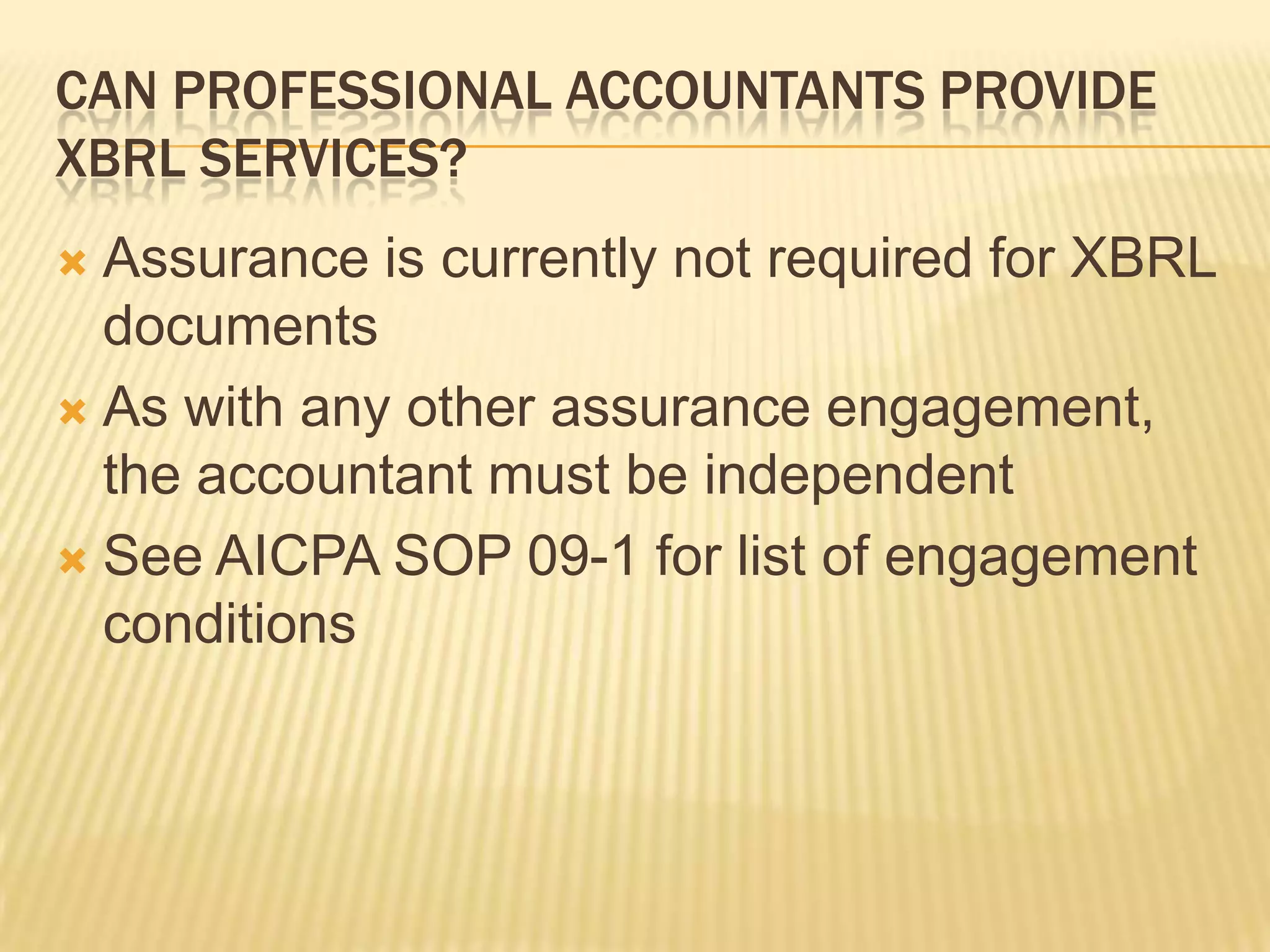 Can professional accountants provide XBRL services?Assurance is currently not required for XBRL documentsAs with any other assurance engagement, the accountant must be independentSee AICPA SOP 09-1 for list of engagement conditions