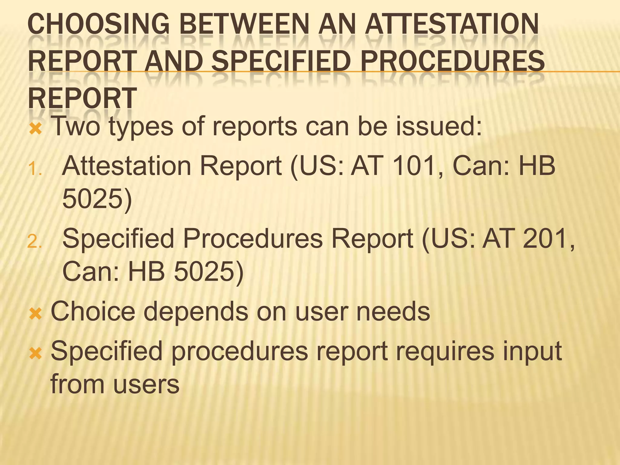 Choosing between an Attestation Report and Specified Procedures ReportTwo types of reports can be issued:Attestation Report (US: AT 101, Can: HB 5025)Specified Procedures Report (US: AT 201, Can: HB 5025)Choice depends on user needsSpecified procedures report requires input from users 