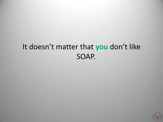 It doesn’t matter that you don’t like
SOAP.
 