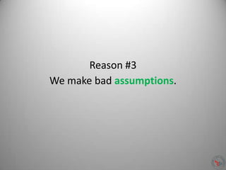 Reason #3
We make bad assumptions.
 