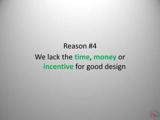 Reason #4
We lack the time, money or
incentive for good design
 