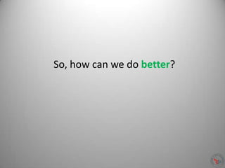 So, how can we do better?
 