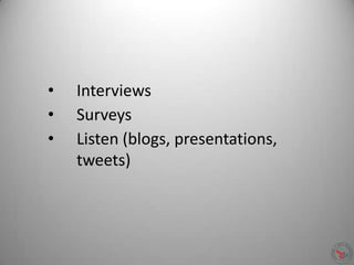 • Interviews
• Surveys
• Listen (blogs, presentations,
tweets)
 