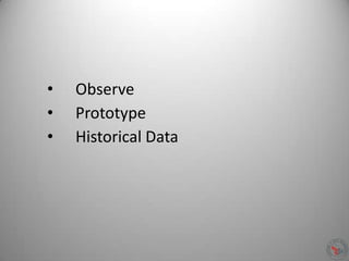 • Observe
• Prototype
• Historical Data
 