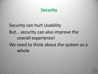 Security
Security can hurt Usability
But… security can also improve the
overall experience!
We need to think about the system as a
whole
 
