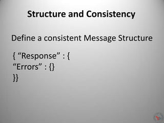 Structure and Consistency
Define a consistent Message Structure
{ “Response” : {
“Errors” : {}
}}
 