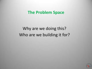 The Problem Space
Why are we doing this?
Who are we building it for?
 