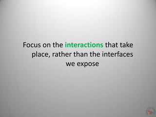 Focus on the interactions that take
place, rather than the interfaces
we expose
 