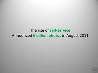 The rise of self-service
Announced 6 billion photos in August 2011
 