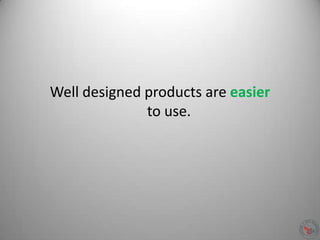 Well designed products are easier
to use.
 