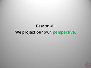 Reason #1
We project our own perspective.
 
