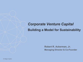 Corporate Venture Capital
                    Building a Model for Sustainability




                              Robert R. Ackerman, Jr.
                              Managing Director & Co-Founder



© Allegis Capital
 