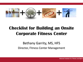 Bethany Garrity, MS, HFSDirector, Fitness Center ManagementChecklist for Building an Onsite Corporate Fitness Center