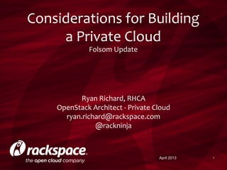 1April 2013
Considerations for Building
a Private Cloud
Folsom Update
Ryan Richard, RHCA
OpenStack Architect - Private Cloud
ryan.richard@rackspace.com
@rackninja
 