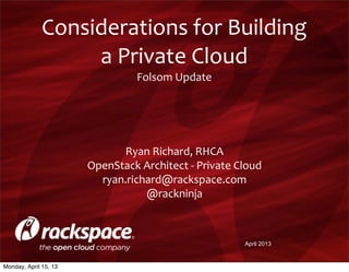 Considerations	
  for	
  Building	
  
                   a	
  Private	
  Cloud
                                    Folsom	
  Update

                                               	
  

                             Ryan	
  Richard,	
  RHCA
                       OpenStack	
  Architect	
  -­‐	
  Private	
  Cloud
                         ryan.richard@rackspace.com
                                    @rackninja



                                                                   April 2013


Monday, April 15, 13
 