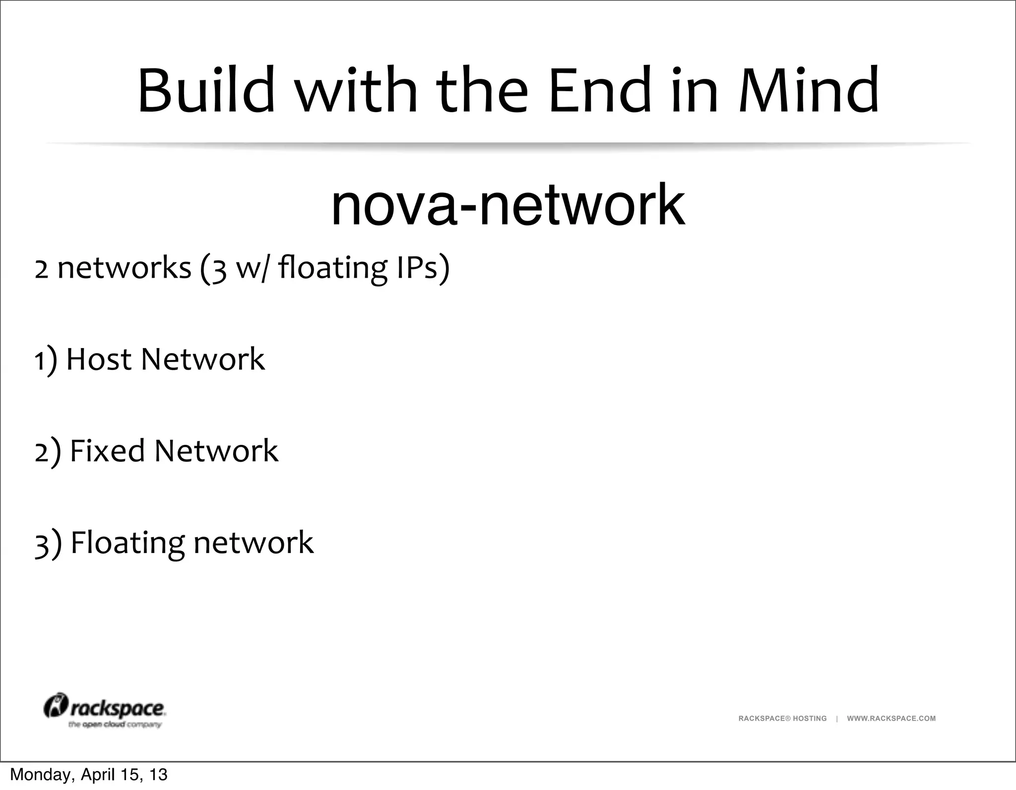 RACKSPACE® HOSTING | WWW.RACKSPACE.COM
Build	
  with	
  the	
  End	
  in	
  Mind
2	
  networks	
  (3	
  w/	
  ﬂoating	
  IPs)
1)	
  Host	
  Network
2)	
  Fixed	
  Network
3)	
  Floating	
  network
nova-network
Monday, April 15, 13
 