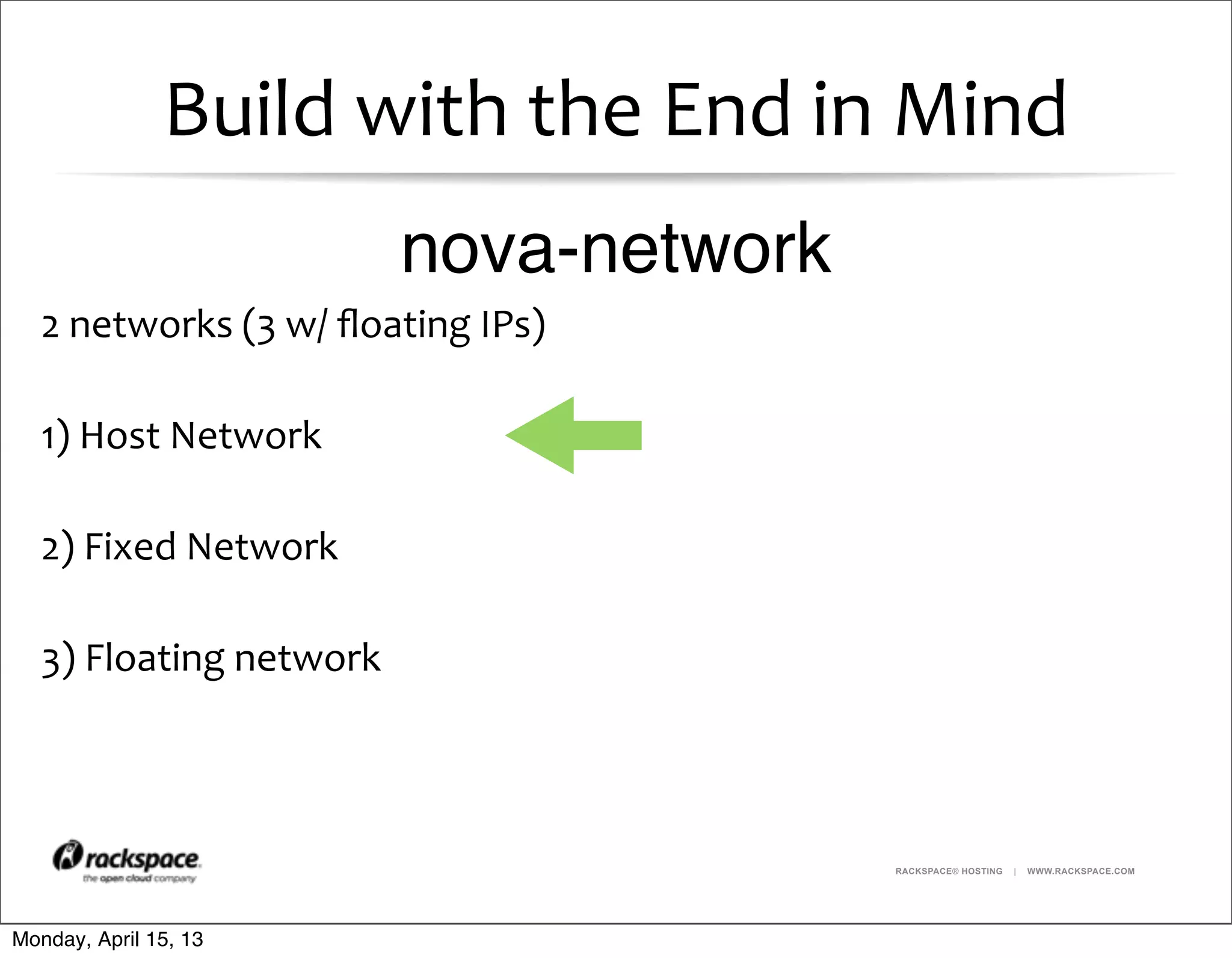 RACKSPACE® HOSTING | WWW.RACKSPACE.COM
Build	
  with	
  the	
  End	
  in	
  Mind
2	
  networks	
  (3	
  w/	
  ﬂoating	
  IPs)
1)	
  Host	
  Network
2)	
  Fixed	
  Network
3)	
  Floating	
  network
nova-network
Monday, April 15, 13
 