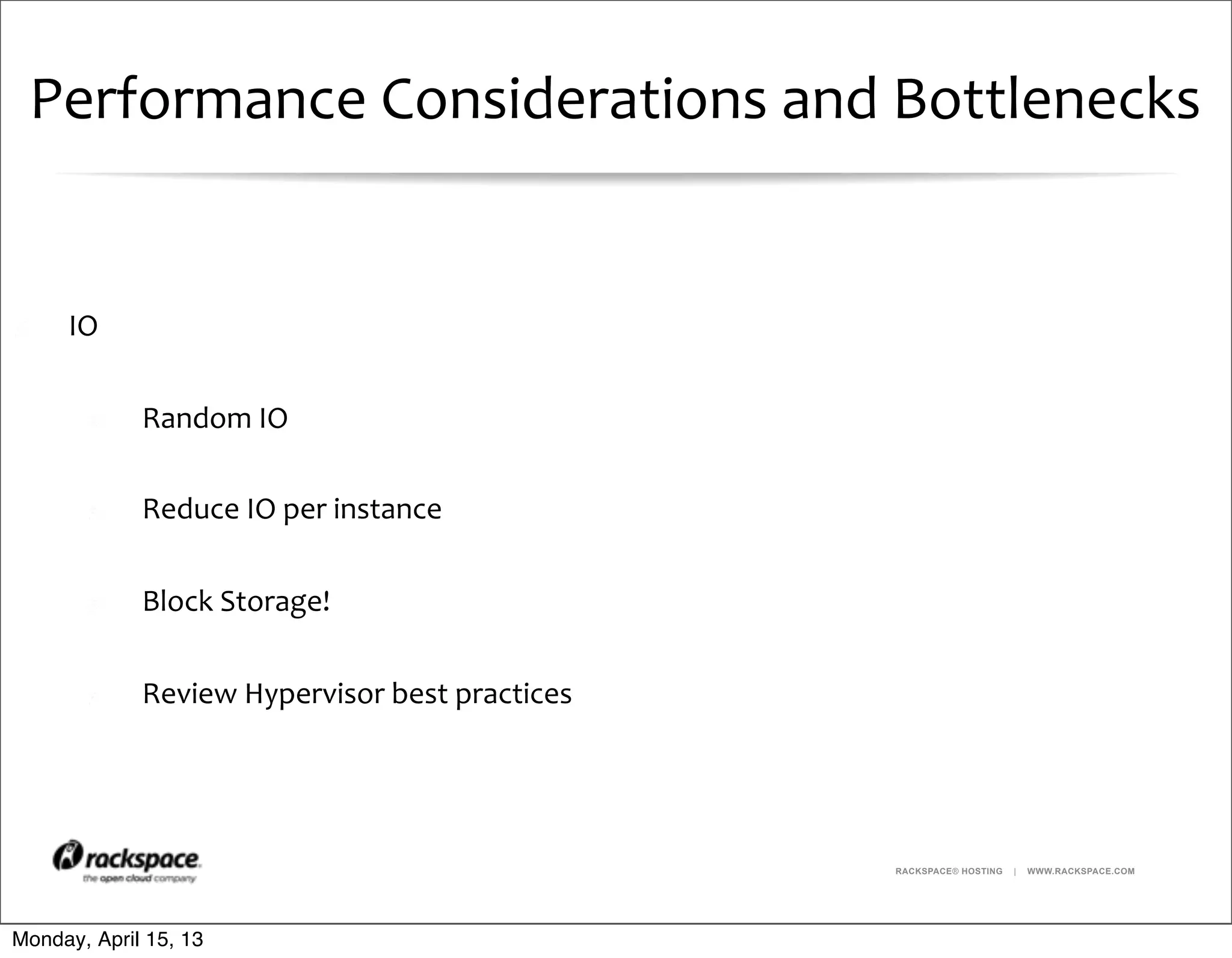 RACKSPACE® HOSTING | WWW.RACKSPACE.COM
Performance	
  Considerations	
  and	
  Bottlenecks
IO
Random	
  IO
Reduce	
  IO	
  per	
  instance
Block	
  Storage!
Review	
  Hypervisor	
  best	
  practices	
  
Monday, April 15, 13
 