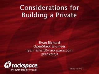 Considerations for
Building a Private



          Ryan Richard
      OpenStack Engineer
  ryan.richard@rackspace.com
           @rackninja



                          October 12, 2012
 