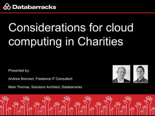 Considerations for cloud
computing in Charities

Presented by:

Andrew Brenson, Freelance IT Consultant

Mark Thomas, Solutions Architect, Databarracks, Databarracks




                                                               1
 