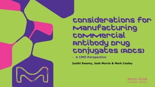 Merck KGaA
Darmstadt, Germany
Jyothi Swamy, Josh Morris & Mark Cooley
- A CMO Perspective
Considerations for
Manufacturing
Commercial
Antibody Drug
Conjugates (ADCs)
 