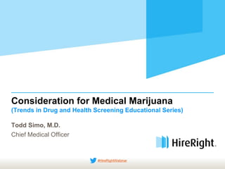 Consideration for Medical Marijuana
(Trends in Drug and Health Screening Educational Series)
Todd Simo, M.D.
Chief Medical Officer
#HireRightWebinar
 