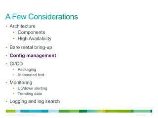 • Architecture 
• Components 
• High Availability 
• Bare metal bring-up 
• Config management 
• CI/CD 
• Packaging 
• Automated test 
• Monitoring 
• Up/down alerting 
• Trending data 
• Logging and log search 
© 2010 Cisco and/or its affiliates. All rights reserved. Cisco Confidential 25 
 