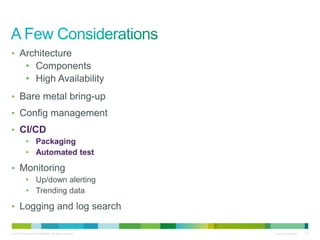 • Architecture 
• Components 
• High Availability 
• Bare metal bring-up 
• Config management 
• CI/CD 
• Packaging 
• Automated test 
• Monitoring 
• Up/down alerting 
• Trending data 
• Logging and log search 
© 2010 Cisco and/or its affiliates. All rights reserved. Cisco Confidential 33 
 