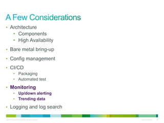 • Architecture 
• Components 
• High Availability 
• Bare metal bring-up 
• Config management 
• CI/CD 
• Packaging 
• Automated test 
• Monitoring 
• Up/down alerting 
• Trending data 
• Logging and log search 
© 2010 Cisco and/or its affiliates. All rights reserved. Cisco Confidential 38 
 