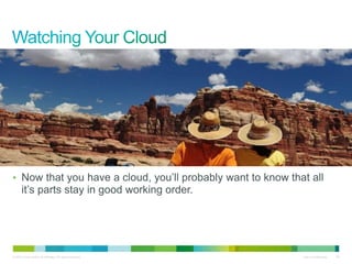 • Now that you have a cloud, you’ll probably want to know that all 
it’s parts stay in good working order. 
© 2010 Cisco and/or its affiliates. All rights reserved. Cisco Confidential 39 
 