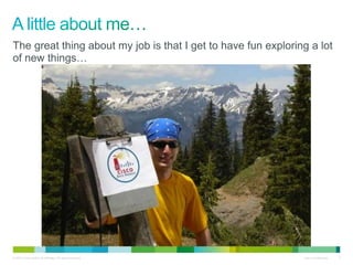 The great thing about my job is that I get to have fun exploring a lot 
of new things… 
© 2010 Cisco and/or its affiliates. All rights reserved. Cisco Confidential 4 
 