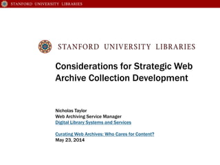 Considerations for Strategic Web
Archive Collection Development
Nicholas Taylor
Web Archiving Service Manager
Stanford University Libraries
Curating Web Archives: Who Cares for Content?
May 23, 2014
 
