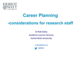 Career Planning
-considerations for research staff
Dr Rob Daley
Academic Learner Services
Heriot-Watt University
r.a.daley@hw.ac.uk
@RD531
 
