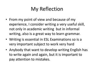 My Reflection
• From my point of view and because of my
experience, I consider writing a very useful skill,
not only in ac...