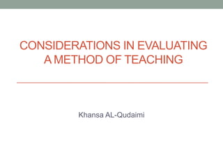 CONSIDERATIONS IN EVALUATING
A METHOD OF TEACHING
Khansa AL-Qudaimi
 