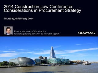 2014 Construction Law Conference:
Considerations in Procurement Strategy
Thursday, 6 February 2014

Francis Ho, Head of Construction
francis.ho@olswang.com | +44 20 7067 3505 | @fkyh

 