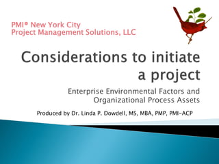 Enterprise Environmental Factors and
Organizational Process Assets
Produced by Dr. Linda P. Dowdell, MS, MBA, PMP, PMI-ACP
Project Management Solutions, LLC
PMI® New York City
 
