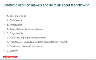 Strategic decision makers should think about the following
• 1. User experience
• 2. Performance

• 3. Monetization
• 4. Cross platform deployment costs
• 5. Fragmentation
• 6. Availability of programming expertise
• 7. Importance of immediate updates and distribution control

• 8. Timeliness of new OS innovations
• 9. Security
10

 