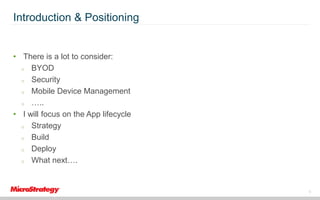 Introduction & Positioning

• There is a lot to consider:
o BYOD
o Security
o Mobile Device Management
o …..
• I will focus on the App lifecycle
o Strategy
o Build
o Deploy
o What next….

6

 