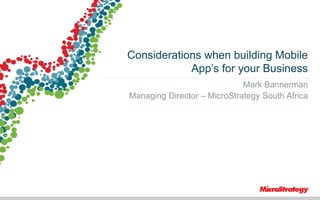 Considerations when building Mobile
App’s for your Business
Mark Bannerman
Managing Director – MicroStrategy South Africa

1

 
